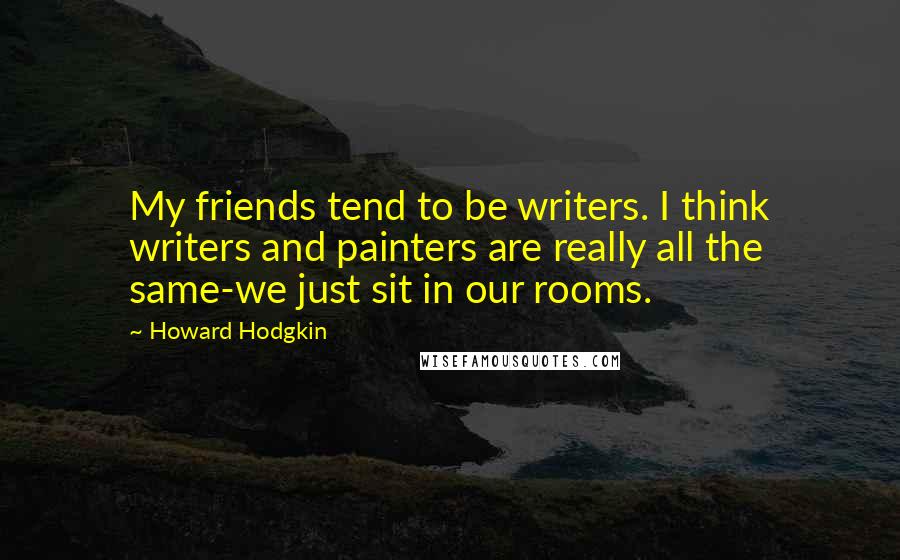 Howard Hodgkin Quotes: My friends tend to be writers. I think writers and painters are really all the same-we just sit in our rooms.