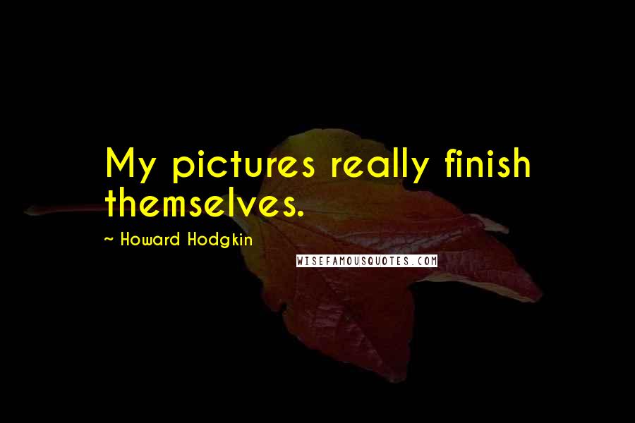 Howard Hodgkin Quotes: My pictures really finish themselves.