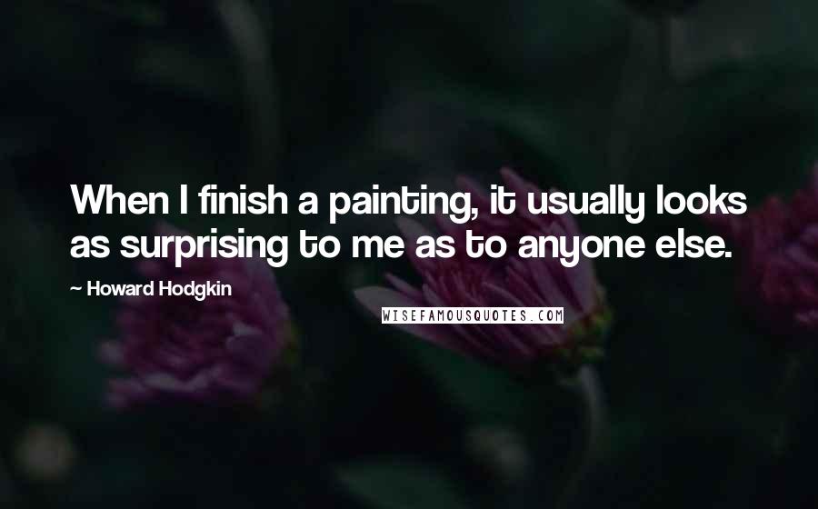 Howard Hodgkin Quotes: When I finish a painting, it usually looks as surprising to me as to anyone else.