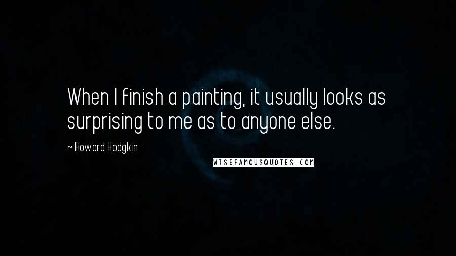 Howard Hodgkin Quotes: When I finish a painting, it usually looks as surprising to me as to anyone else.