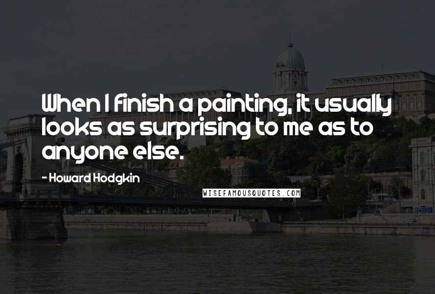 Howard Hodgkin Quotes: When I finish a painting, it usually looks as surprising to me as to anyone else.