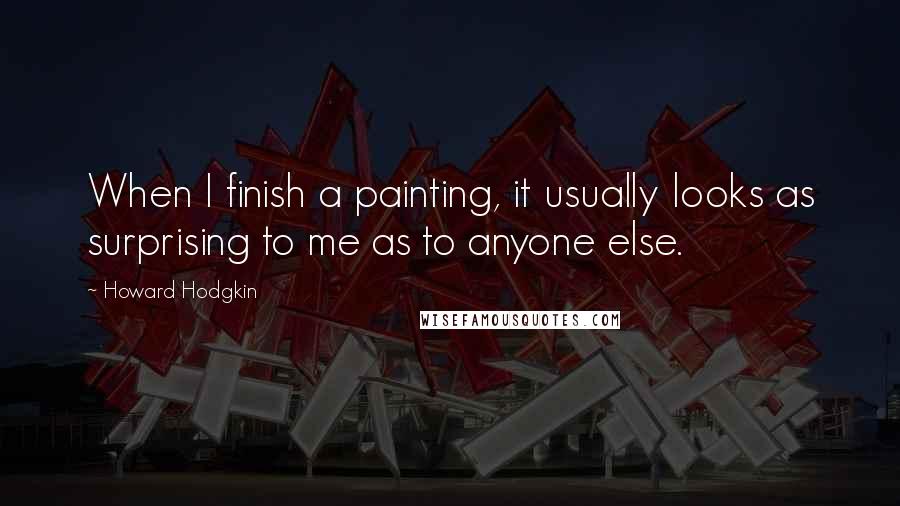 Howard Hodgkin Quotes: When I finish a painting, it usually looks as surprising to me as to anyone else.