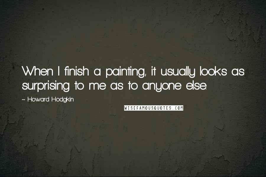 Howard Hodgkin Quotes: When I finish a painting, it usually looks as surprising to me as to anyone else.