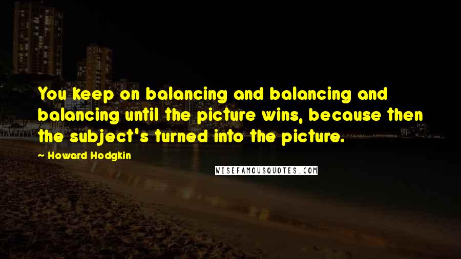 Howard Hodgkin Quotes: You keep on balancing and balancing and balancing until the picture wins, because then the subject's turned into the picture.