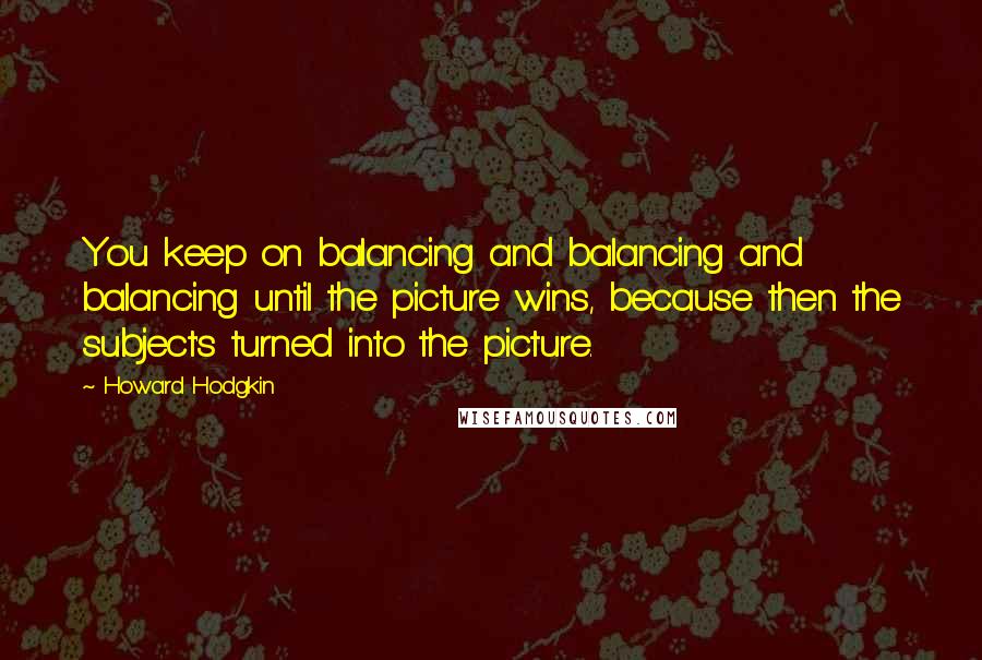 Howard Hodgkin Quotes: You keep on balancing and balancing and balancing until the picture wins, because then the subject's turned into the picture.