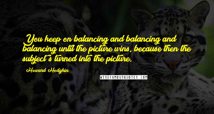 Howard Hodgkin Quotes: You keep on balancing and balancing and balancing until the picture wins, because then the subject's turned into the picture.