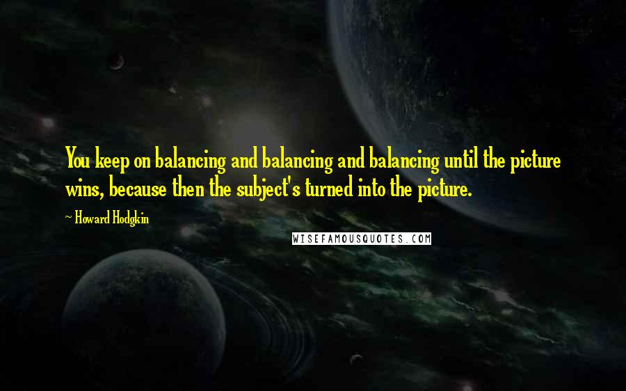 Howard Hodgkin Quotes: You keep on balancing and balancing and balancing until the picture wins, because then the subject's turned into the picture.