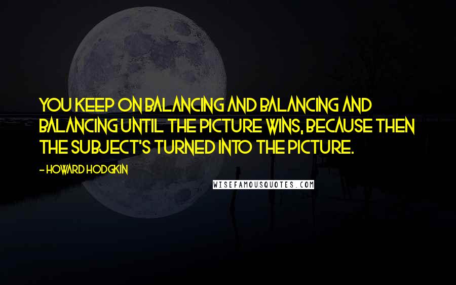 Howard Hodgkin Quotes: You keep on balancing and balancing and balancing until the picture wins, because then the subject's turned into the picture.