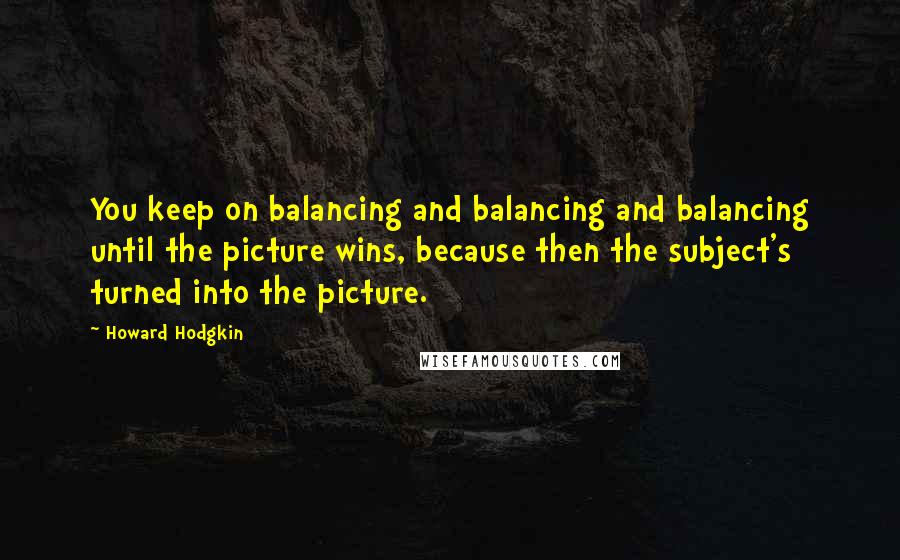 Howard Hodgkin Quotes: You keep on balancing and balancing and balancing until the picture wins, because then the subject's turned into the picture.