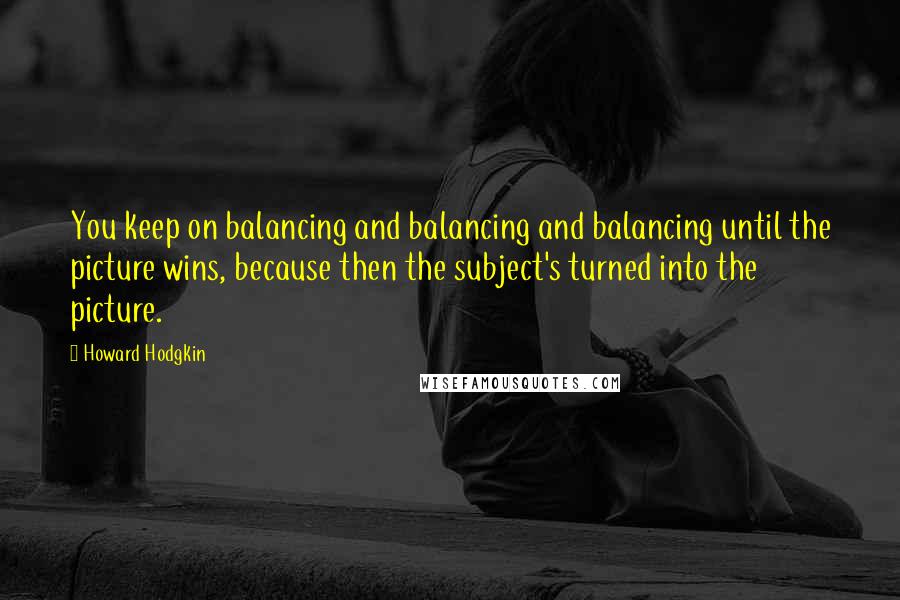 Howard Hodgkin Quotes: You keep on balancing and balancing and balancing until the picture wins, because then the subject's turned into the picture.