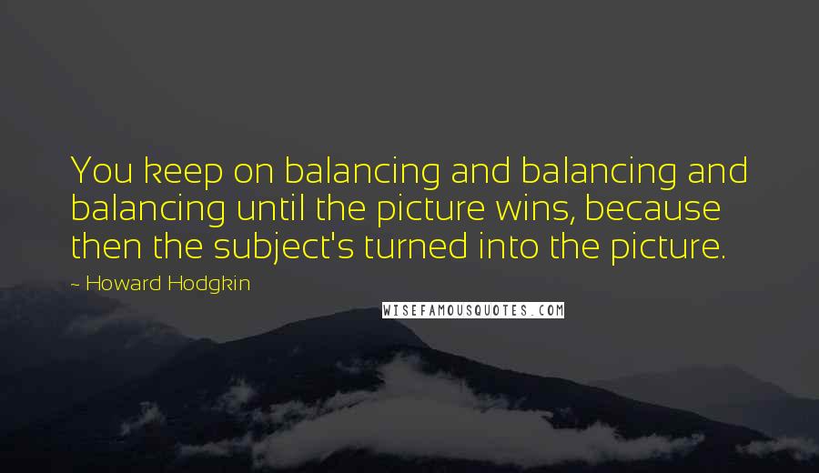 Howard Hodgkin Quotes: You keep on balancing and balancing and balancing until the picture wins, because then the subject's turned into the picture.