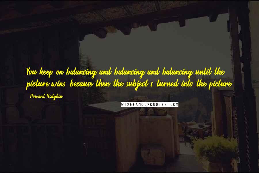 Howard Hodgkin Quotes: You keep on balancing and balancing and balancing until the picture wins, because then the subject's turned into the picture.