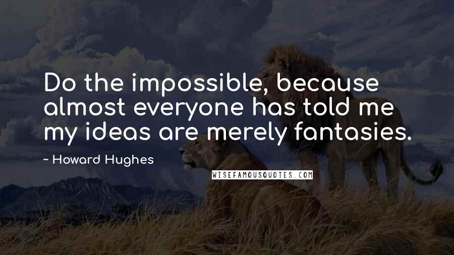 Howard Hughes Quotes: Do the impossible, because almost everyone has told me my ideas are merely fantasies.