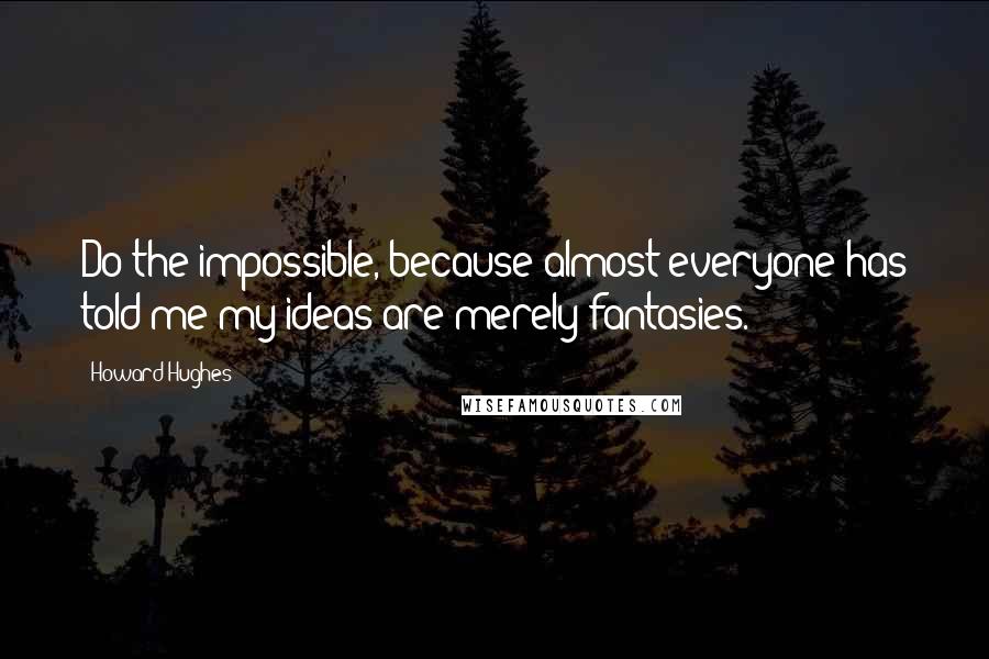 Howard Hughes Quotes: Do the impossible, because almost everyone has told me my ideas are merely fantasies.