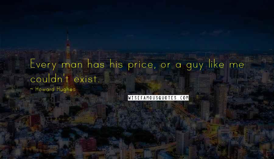 Howard Hughes Quotes: Every man has his price, or a guy like me couldn't exist.