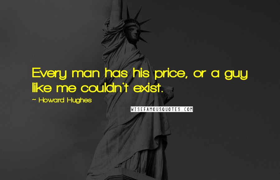 Howard Hughes Quotes: Every man has his price, or a guy like me couldn't exist.