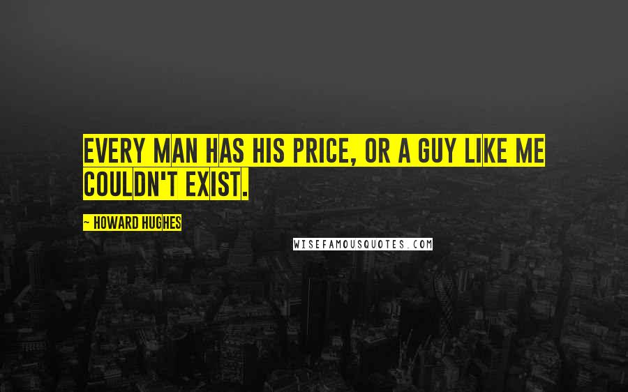 Howard Hughes Quotes: Every man has his price, or a guy like me couldn't exist.