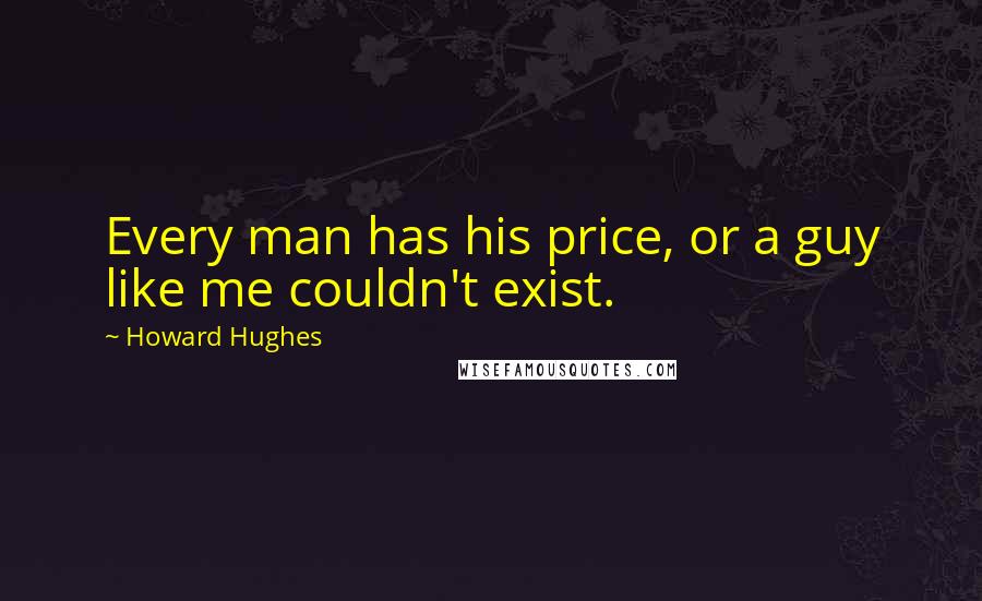 Howard Hughes Quotes: Every man has his price, or a guy like me couldn't exist.