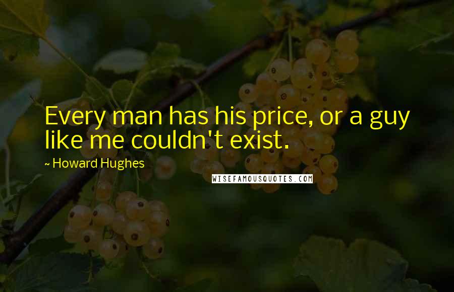 Howard Hughes Quotes: Every man has his price, or a guy like me couldn't exist.