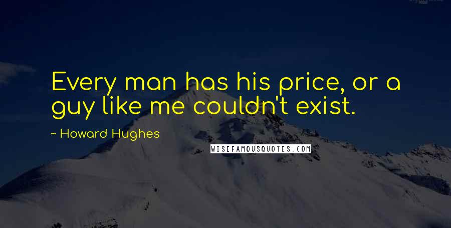 Howard Hughes Quotes: Every man has his price, or a guy like me couldn't exist.
