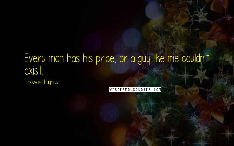 Howard Hughes Quotes: Every man has his price, or a guy like me couldn't exist.