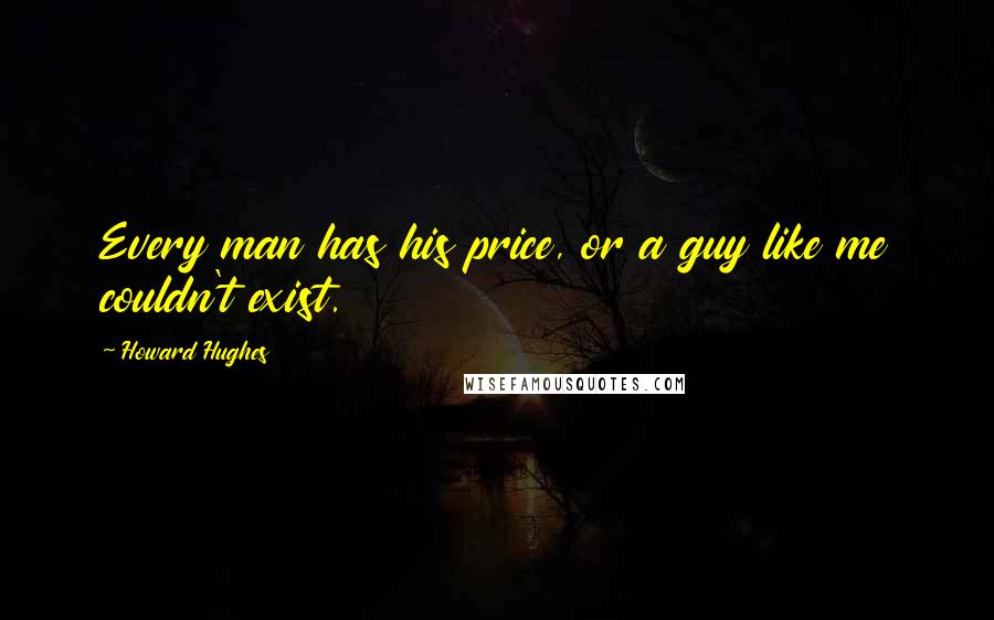 Howard Hughes Quotes: Every man has his price, or a guy like me couldn't exist.