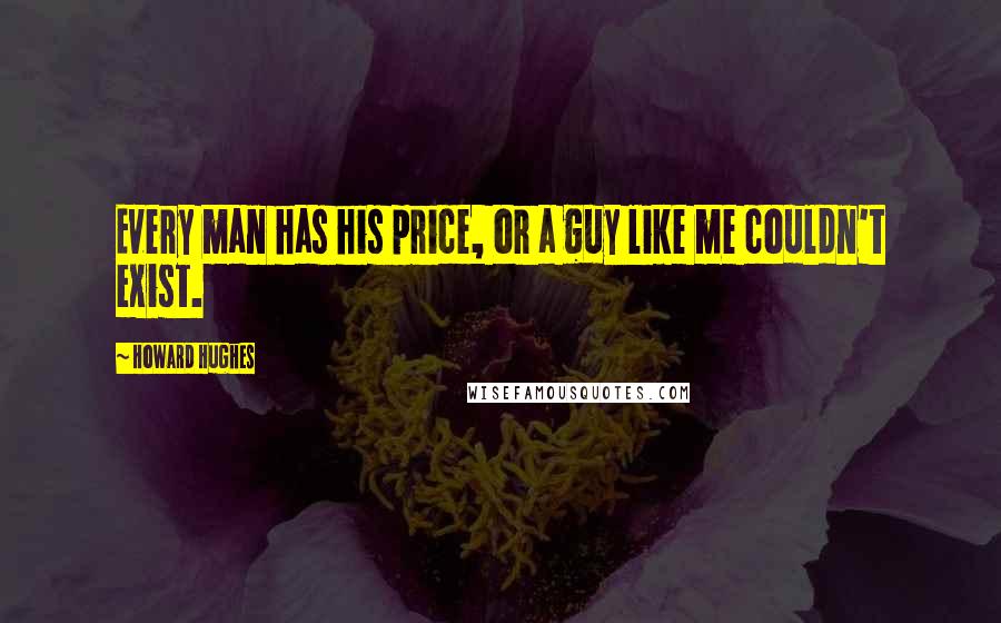 Howard Hughes Quotes: Every man has his price, or a guy like me couldn't exist.