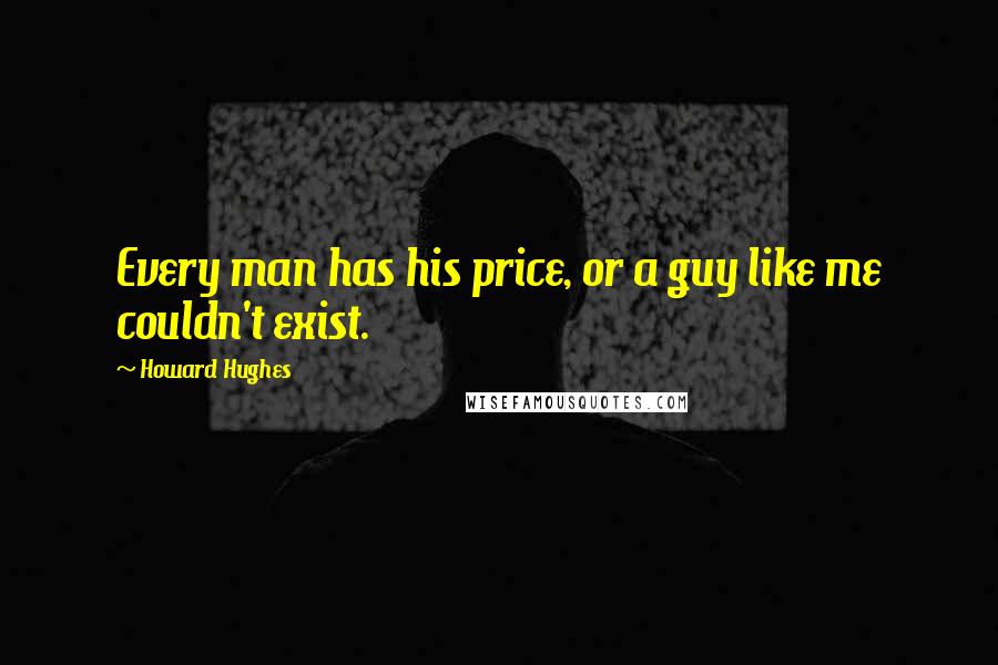 Howard Hughes Quotes: Every man has his price, or a guy like me couldn't exist.