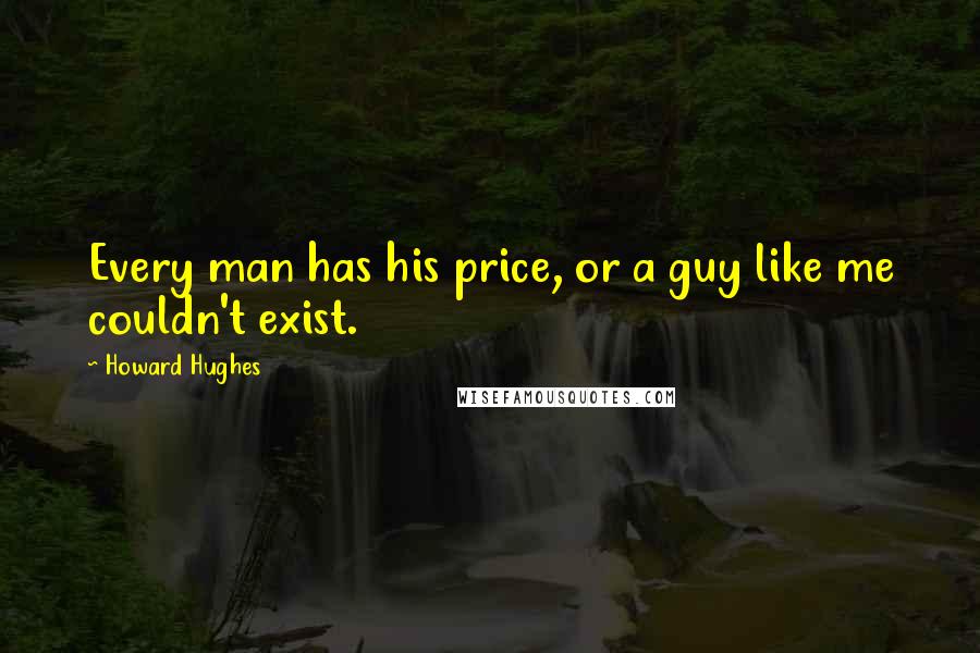 Howard Hughes Quotes: Every man has his price, or a guy like me couldn't exist.