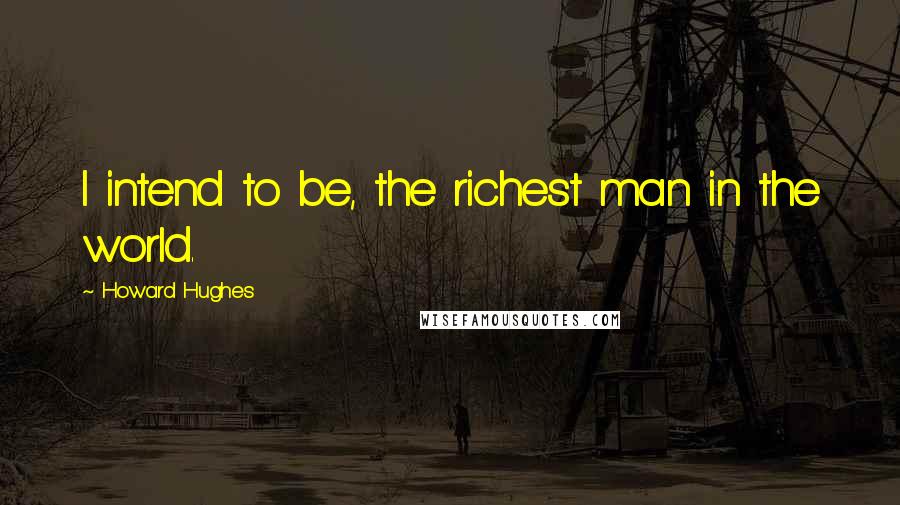 Howard Hughes Quotes: I intend to be, the richest man in the world.