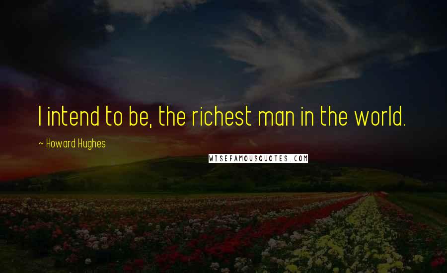 Howard Hughes Quotes: I intend to be, the richest man in the world.