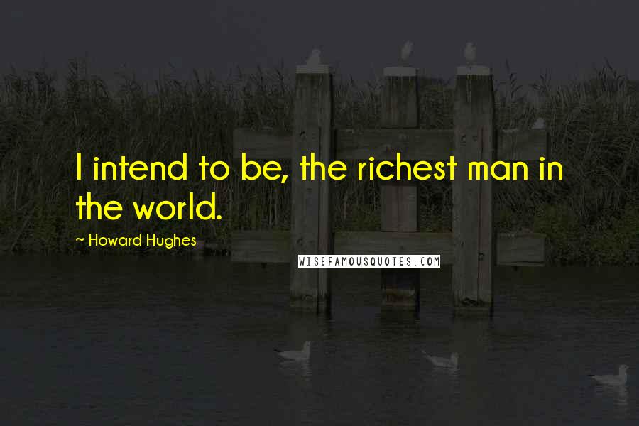 Howard Hughes Quotes: I intend to be, the richest man in the world.