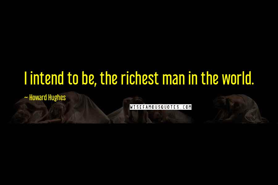 Howard Hughes Quotes: I intend to be, the richest man in the world.