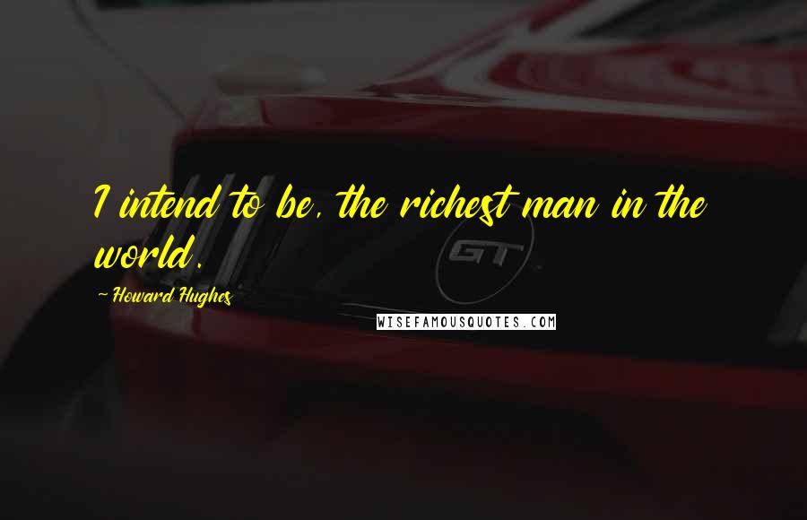 Howard Hughes Quotes: I intend to be, the richest man in the world.