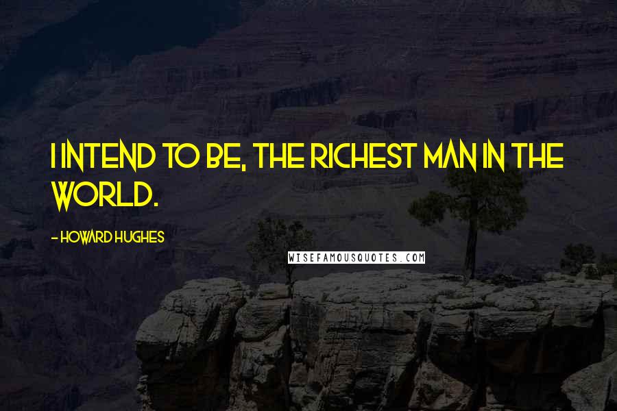 Howard Hughes Quotes: I intend to be, the richest man in the world.