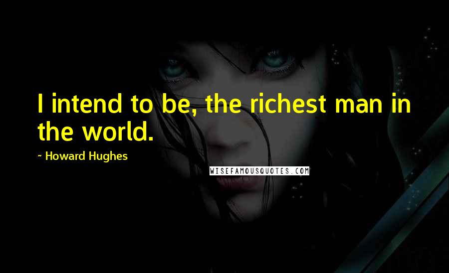 Howard Hughes Quotes: I intend to be, the richest man in the world.