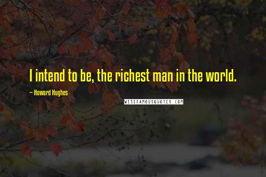 Howard Hughes Quotes: I intend to be, the richest man in the world.