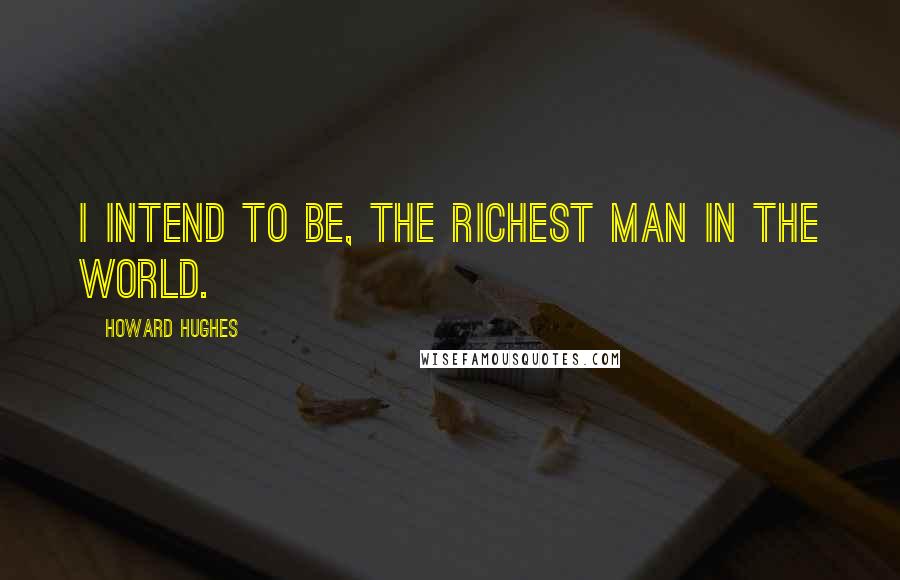 Howard Hughes Quotes: I intend to be, the richest man in the world.