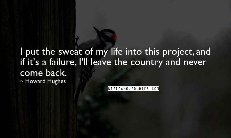 Howard Hughes Quotes: I put the sweat of my life into this project, and if it's a failure, I'll leave the country and never come back.