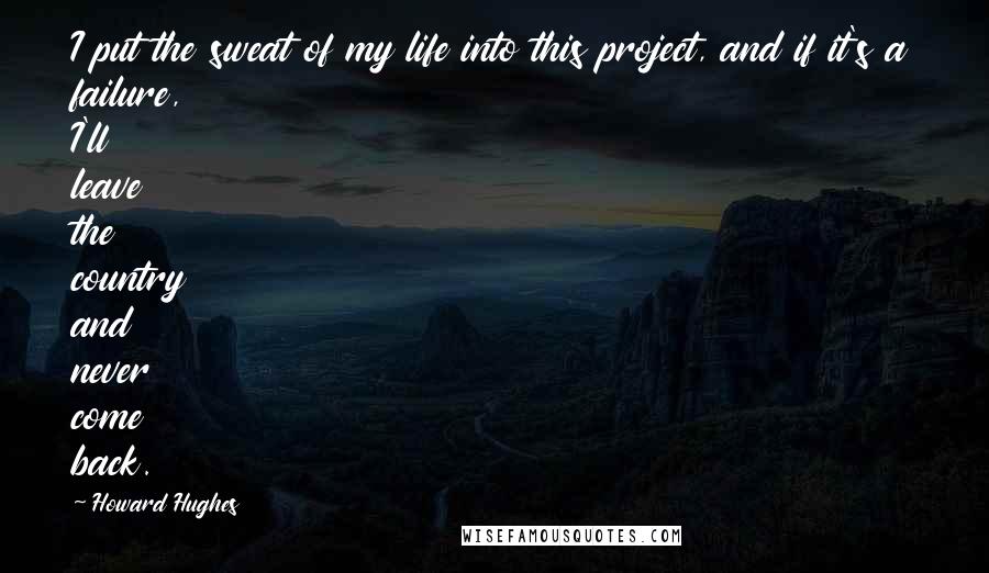 Howard Hughes Quotes: I put the sweat of my life into this project, and if it's a failure, I'll leave the country and never come back.