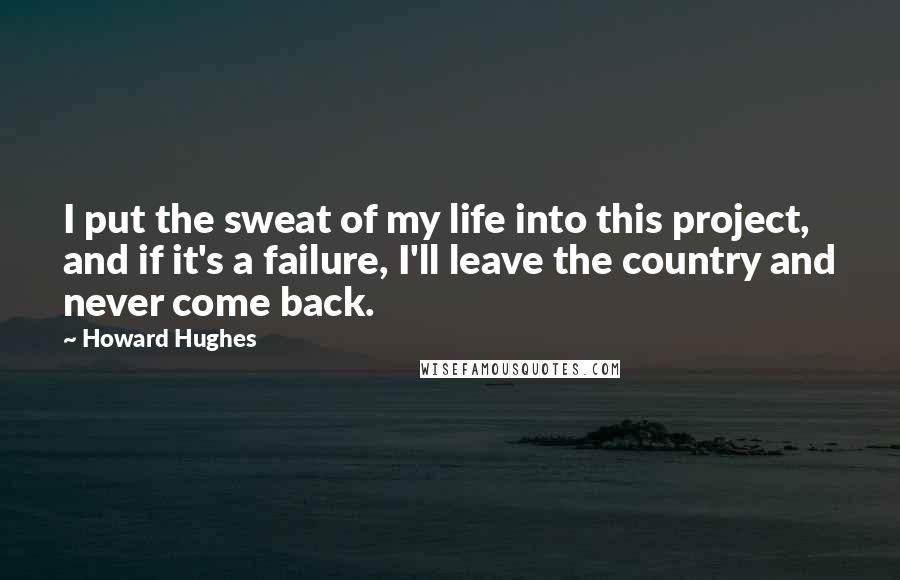Howard Hughes Quotes: I put the sweat of my life into this project, and if it's a failure, I'll leave the country and never come back.