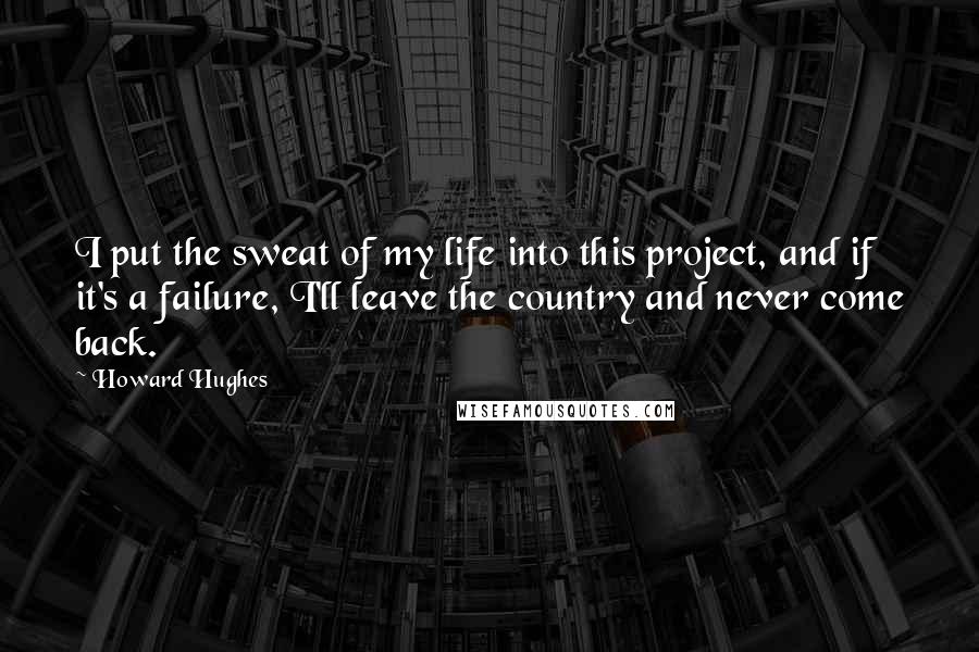 Howard Hughes Quotes: I put the sweat of my life into this project, and if it's a failure, I'll leave the country and never come back.