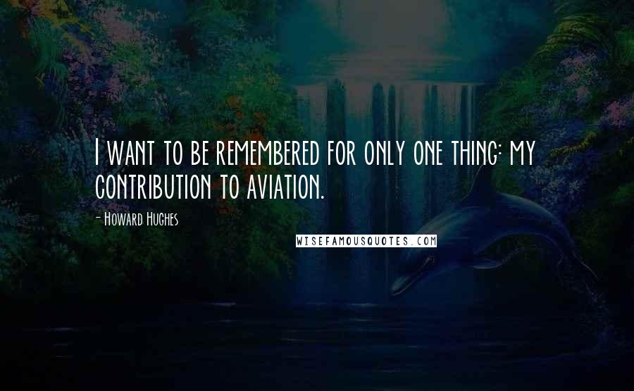 Howard Hughes Quotes: I want to be remembered for only one thing: my contribution to aviation.
