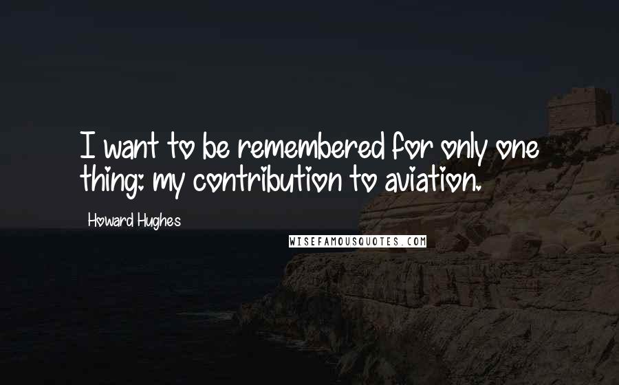 Howard Hughes Quotes: I want to be remembered for only one thing: my contribution to aviation.