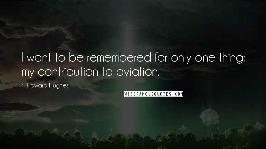 Howard Hughes Quotes: I want to be remembered for only one thing: my contribution to aviation.