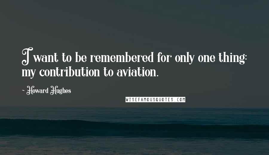 Howard Hughes Quotes: I want to be remembered for only one thing: my contribution to aviation.