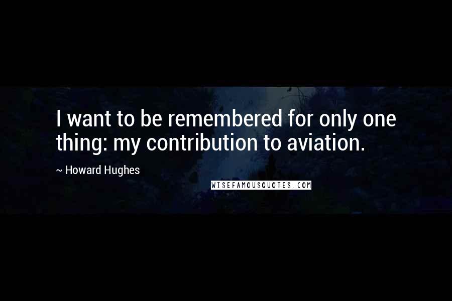 Howard Hughes Quotes: I want to be remembered for only one thing: my contribution to aviation.