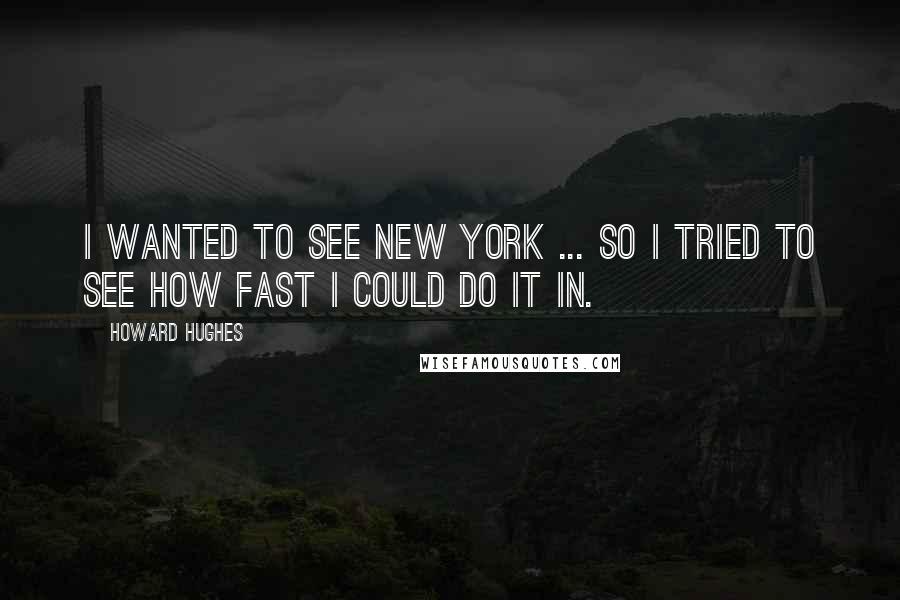 Howard Hughes Quotes: I wanted to see New York ... so I tried to see how fast I could do it in.