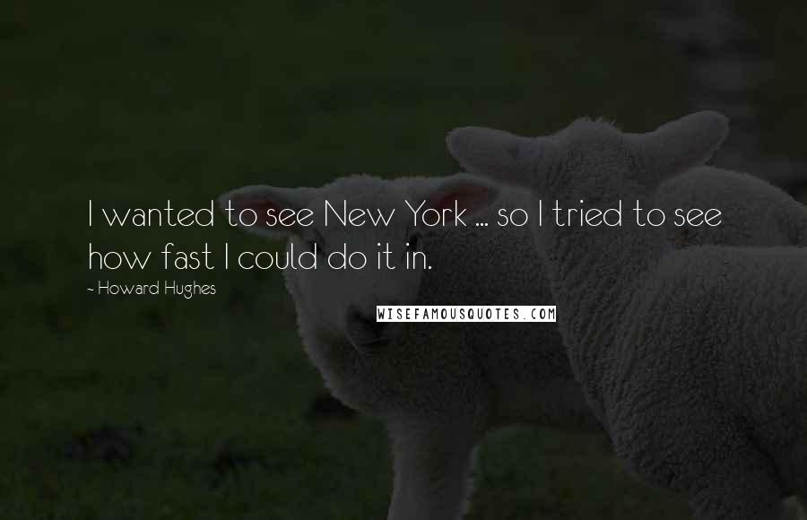 Howard Hughes Quotes: I wanted to see New York ... so I tried to see how fast I could do it in.