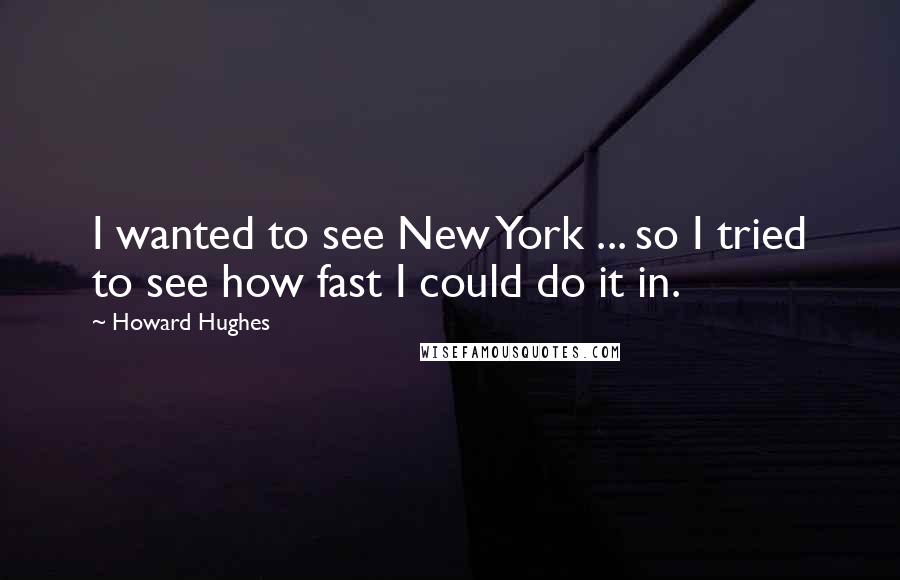 Howard Hughes Quotes: I wanted to see New York ... so I tried to see how fast I could do it in.